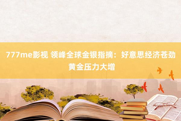 777me影视 领峰全球金银指摘：好意思经济苍劲 黄金压力大增