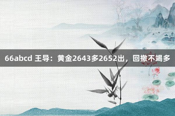 66abcd 王导：黄金2643多2652出，回撤不竭多