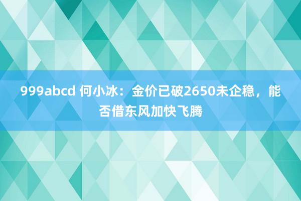 999abcd 何小冰：金价已破2650未企稳，能否借东风加快飞腾