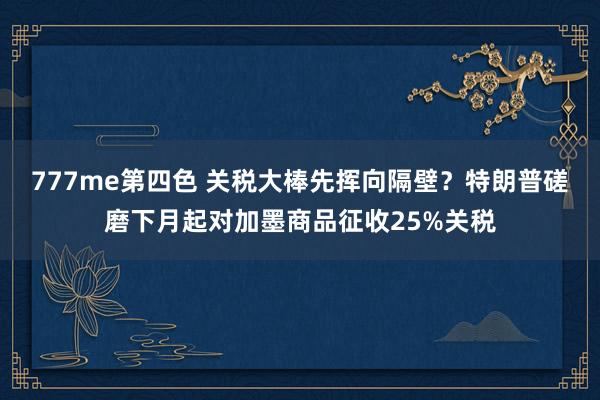 777me第四色 关税大棒先挥向隔壁？特朗普磋磨下月起对加墨商品征收25%关税