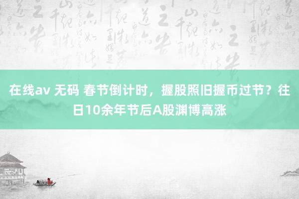 在线av 无码 春节倒计时，握股照旧握币过节？往日10余年节后A股渊博高涨