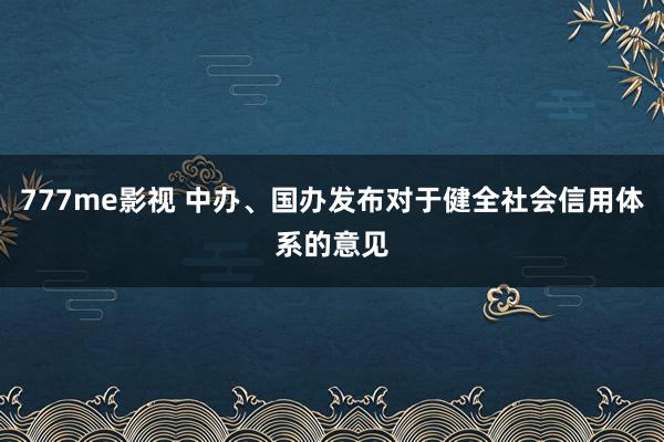 777me影视 中办、国办发布对于健全社会信用体系的意见