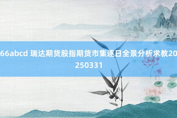 66abcd 瑞达期货股指期货市集逐日全景分析求教20250331