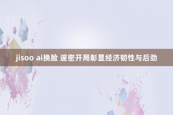 jisoo ai换脸 邃密开局彰显经济韧性与后劲