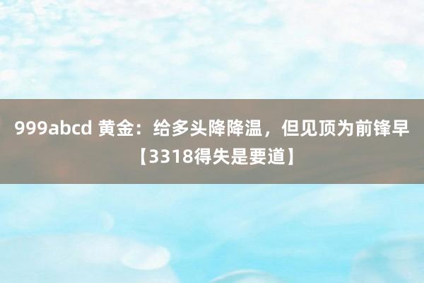 999abcd 黄金：给多头降降温，但见顶为前锋早【3318得失是要道】