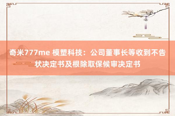 奇米777me 模塑科技：公司董事长等收到不告状决定书及根除取保候审决定书