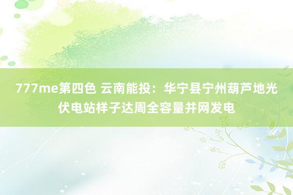 777me第四色 云南能投：华宁县宁州葫芦地光伏电站样子达周全容量并网发电