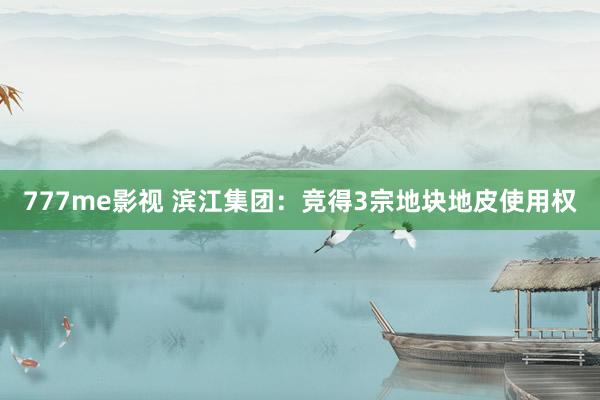 777me影视 滨江集团：竞得3宗地块地皮使用权