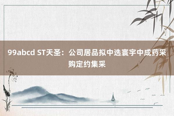 99abcd ST天圣：公司居品拟中选寰宇中成药采购定约集采