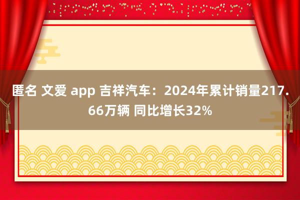 匿名 文爱 app 吉祥汽车：2024年累计销量217.66万辆 同比增长32%