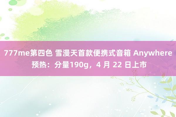 777me第四色 雪漫天首款便携式音箱 Anywhere 预热：分量190g，4 月 22 日上市