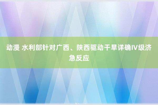 动漫 水利部针对广西、陕西驱动干旱详确Ⅳ级济急反应