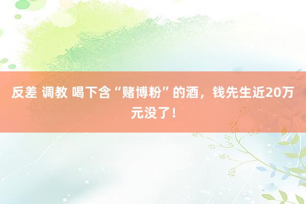 反差 调教 喝下含“赌博粉”的酒，钱先生近20万元没了！
