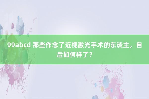 99abcd 那些作念了近视激光手术的东谈主，自后如何样了？