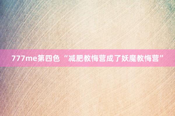 777me第四色 “减肥教悔营成了妖魔教悔营”