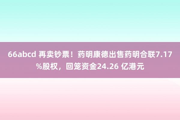 66abcd 再卖钞票！药明康德出售药明合联7.17%股权，回笼资金24.26 亿港元