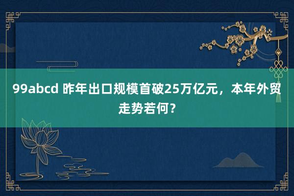 99abcd 昨年出口规模首破25万亿元，本年外贸走势若何？