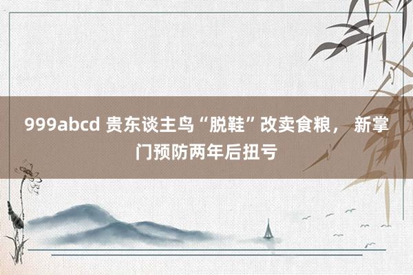 999abcd 贵东谈主鸟“脱鞋”改卖食粮， 新掌门预防两年后扭亏