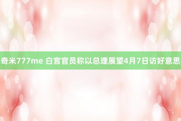 奇米777me 白宫官员称以总理展望4月7日访好意思