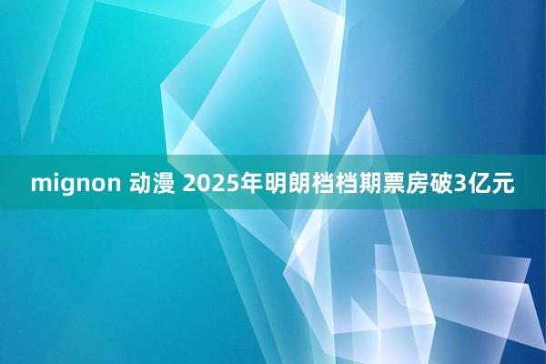 mignon 动漫 2025年明朗档档期票房破3亿元