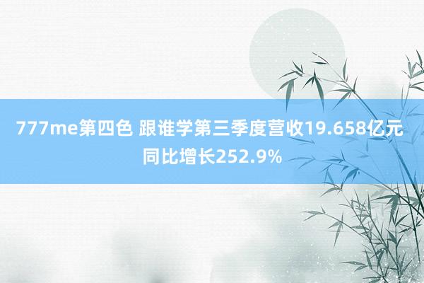 777me第四色 跟谁学第三季度营收19.658亿元 同比增长252.9%