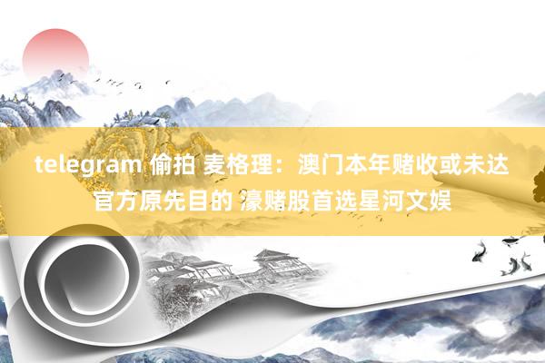 telegram 偷拍 麦格理：澳门本年赌收或未达官方原先目的 濠赌股首选星河文娱