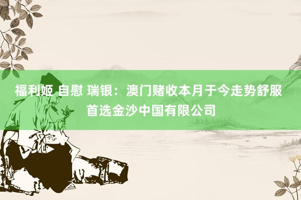 福利姬 自慰 瑞银：澳门赌收本月于今走势舒服 首选金沙中国有限公司