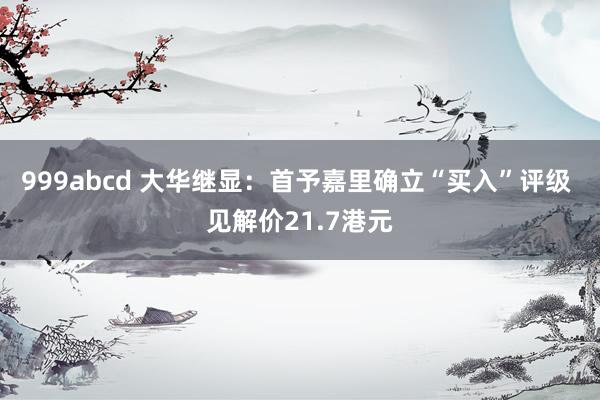 999abcd 大华继显：首予嘉里确立“买入”评级 见解价21.7港元