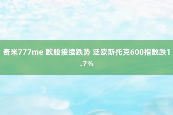 奇米777me 欧股接续跌势 泛欧斯托克600指数跌1.7%