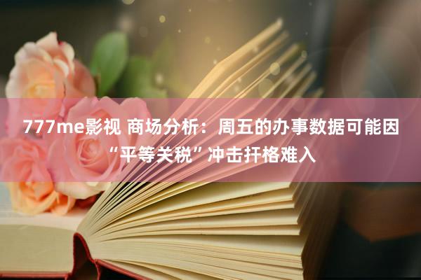777me影视 商场分析：周五的办事数据可能因“平等关税”冲击扞格难入