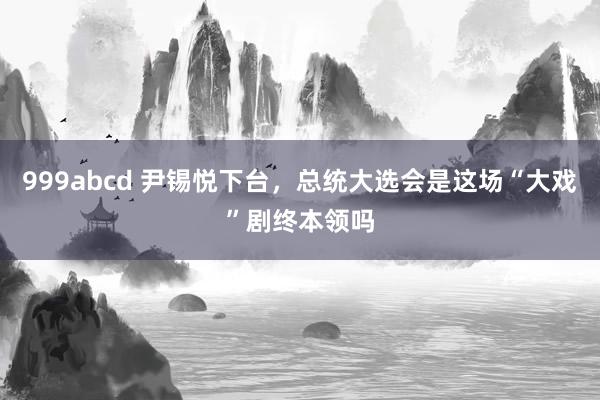 999abcd 尹锡悦下台，总统大选会是这场“大戏”剧终本领吗