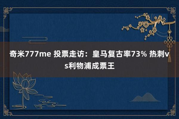 奇米777me 投票走访：皇马复古率73% 热刺vs利物浦成票王