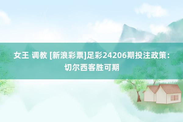女王 调教 [新浪彩票]足彩24206期投注政策：切尔西客胜可期