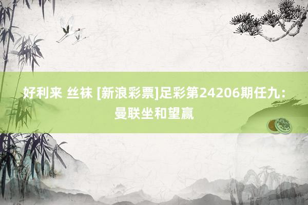 好利来 丝袜 [新浪彩票]足彩第24206期任九：曼联坐和望赢