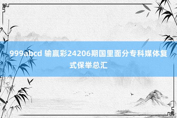 999abcd 输赢彩24206期国里面分专科媒体复式保举总汇