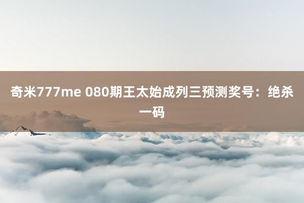 奇米777me 080期王太始成列三预测奖号：绝杀一码