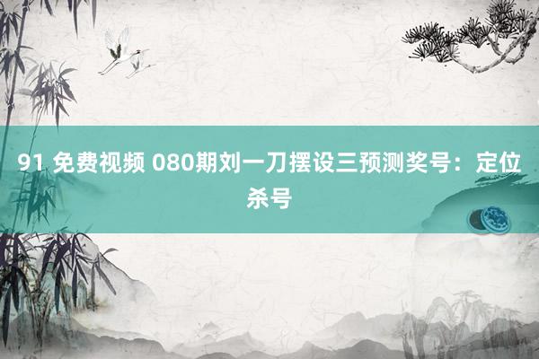 91 免费视频 080期刘一刀摆设三预测奖号：定位杀号