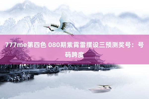 777me第四色 080期紫霄雷摆设三预测奖号：号码跨度