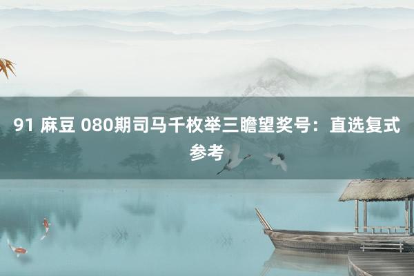 91 麻豆 080期司马千枚举三瞻望奖号：直选复式参考