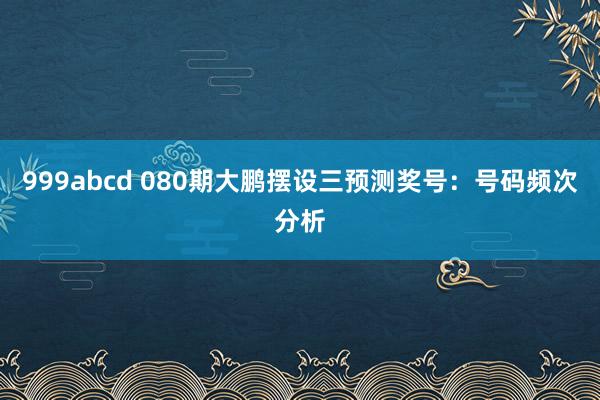 999abcd 080期大鹏摆设三预测奖号：号码频次分析