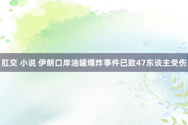 肛交 小说 伊朗口岸油罐爆炸事件已致47东谈主受伤