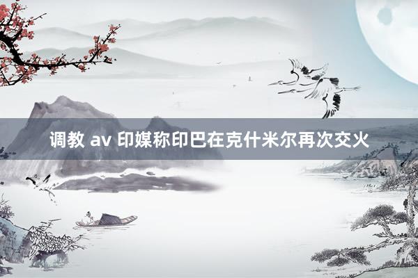 调教 av 印媒称印巴在克什米尔再次交火