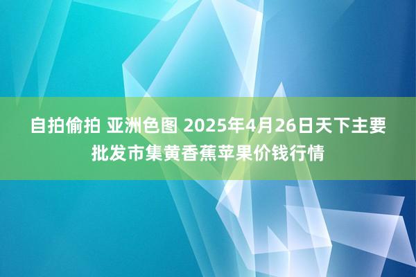 自拍偷拍 亚洲色图 2025年4月26日天下主要批发市集黄香蕉苹果价钱行情