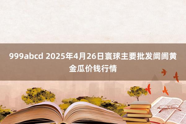 999abcd 2025年4月26日寰球主要批发阛阓黄金瓜价钱行情