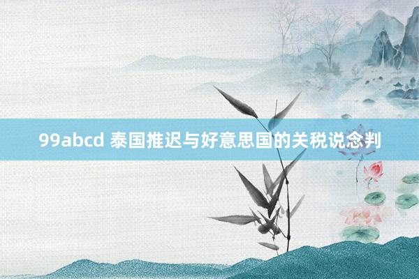 99abcd 泰国推迟与好意思国的关税说念判