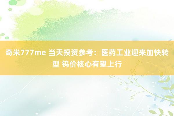 奇米777me 当天投资参考：医药工业迎来加快转型 钨价核心有望上行