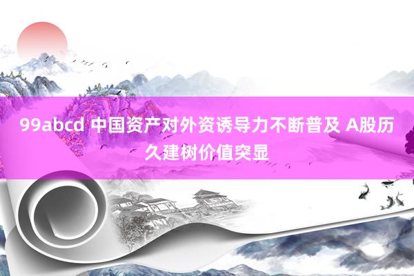 99abcd 中国资产对外资诱导力不断普及 A股历久建树价值突显