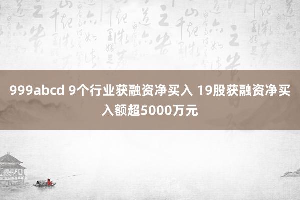 999abcd 9个行业获融资净买入 19股获融资净买入额超5000万元