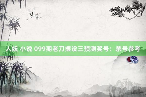 人妖 小说 099期老刀摆设三预测奖号：杀号参考