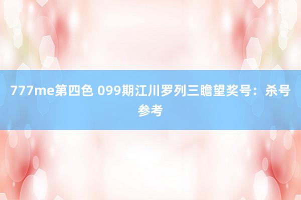 777me第四色 099期江川罗列三瞻望奖号：杀号参考